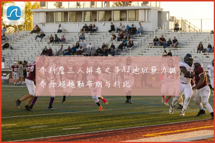 乔科詹三人排名之争AJ迪班萨力挺乔丹超越勒布朗与科比