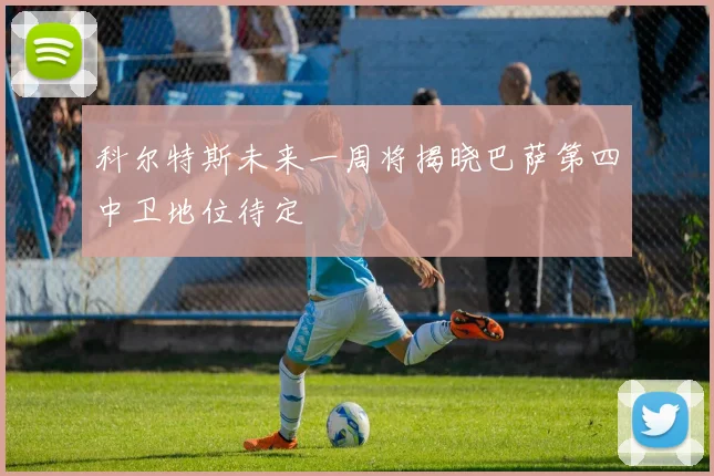 科尔特斯未来一周将揭晓巴萨第四中卫地位待定