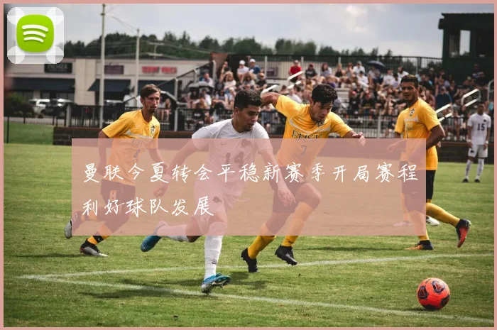 曼联今夏转会平稳新赛季开局赛程利好球队发展