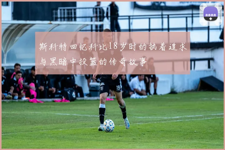斯科特回忆科比18岁时的执着追求与黑暗中投篮的传奇故事