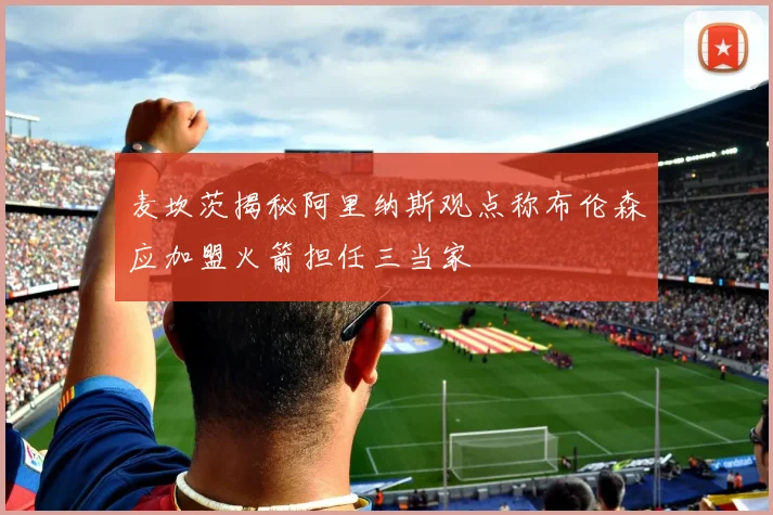 麦坎茨揭秘阿里纳斯观点称布伦森应加盟火箭担任三当家