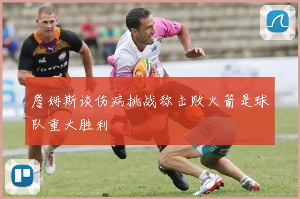 詹姆斯谈伤病挑战称击败火箭是球队重大胜利