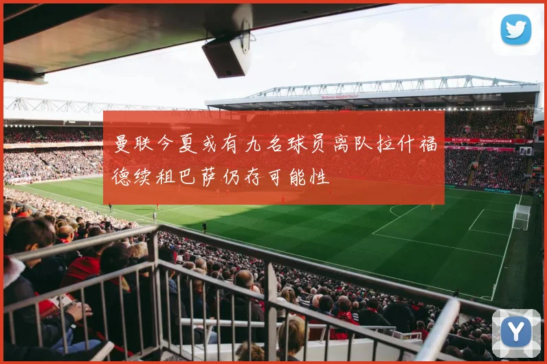 曼联今夏或有九名球员离队拉什福德续租巴萨仍存可能性