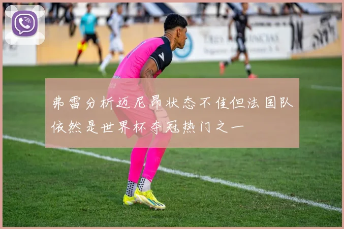 弗雷分析迈尼昂状态不佳但法国队依然是世界杯夺冠热门之一