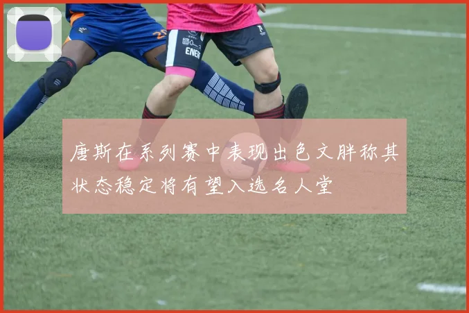 唐斯在系列赛中表现出色文胖称其状态稳定将有望入选名人堂