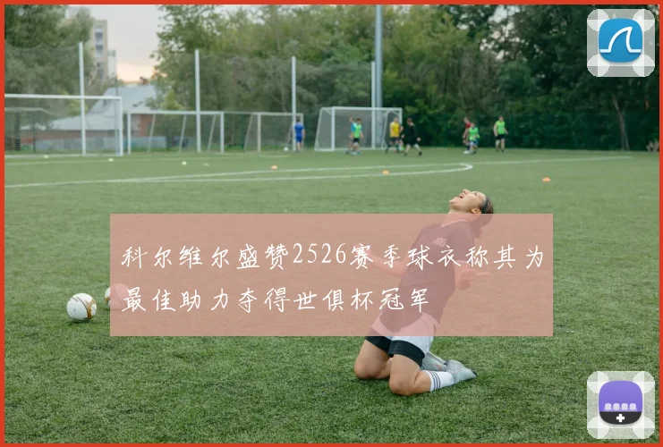 科尔维尔盛赞2526赛季球衣称其为最佳助力夺得世俱杯冠军