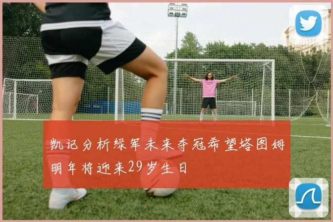 凯记分析绿军未来夺冠希望塔图姆明年将迎来29岁生日