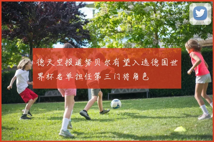 德天空报道努贝尔有望入选德国世界杯名单担任第三门将角色