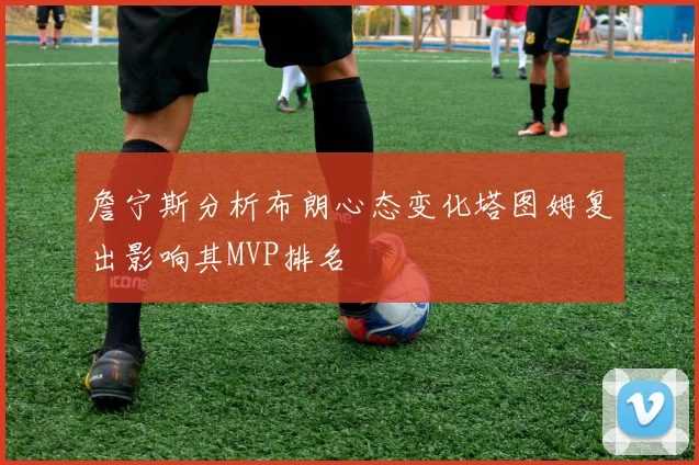 詹宁斯分析布朗心态变化塔图姆复出影响其MVP排名