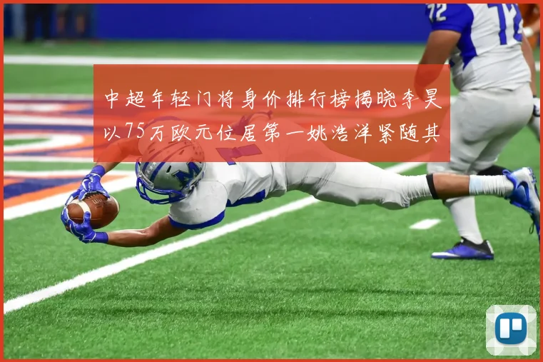 中超年轻门将身价排行榜揭晓李昊以75万欧元位居第一姚浩洋紧随其后
