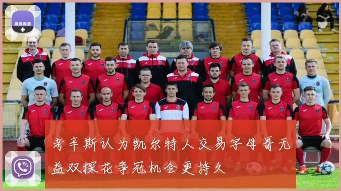 考辛斯认为凯尔特人交易字母哥无益双探花争冠机会更持久