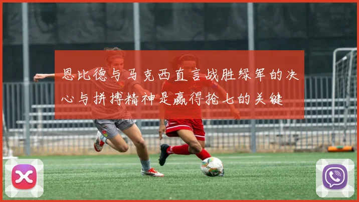 恩比德与马克西直言战胜绿军的决心与拼搏精神是赢得抢七的关键