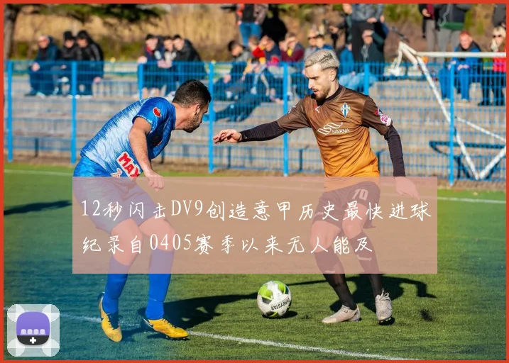12秒闪击DV9创造意甲历史最快进球纪录自0405赛季以来无人能及