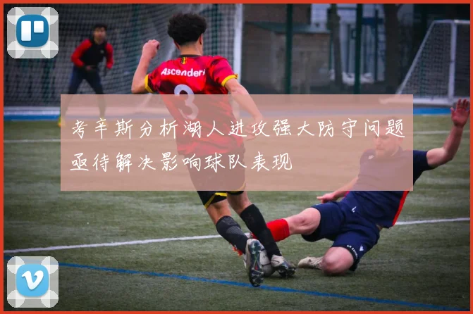 考辛斯分析湖人进攻强大防守问题亟待解决影响球队表现
