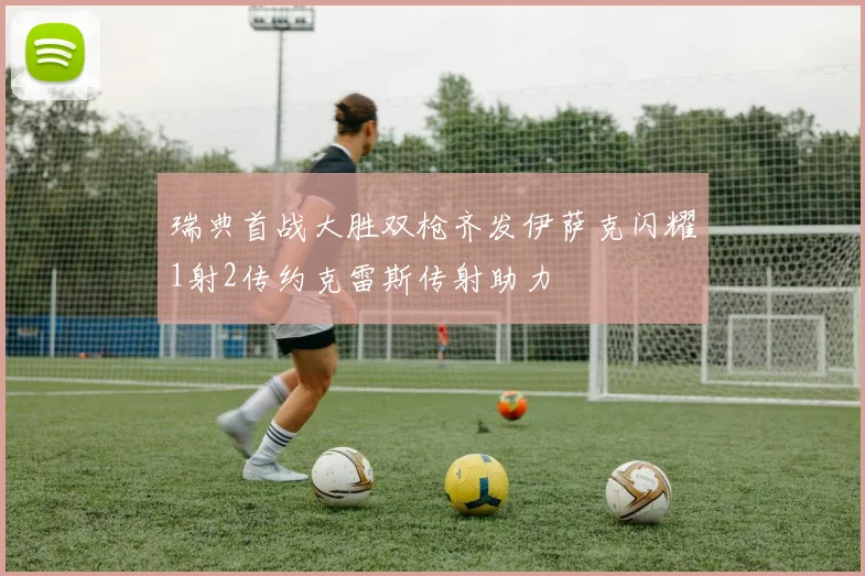瑞典首战大胜双枪齐发伊萨克闪耀1射2传约克雷斯传射助力