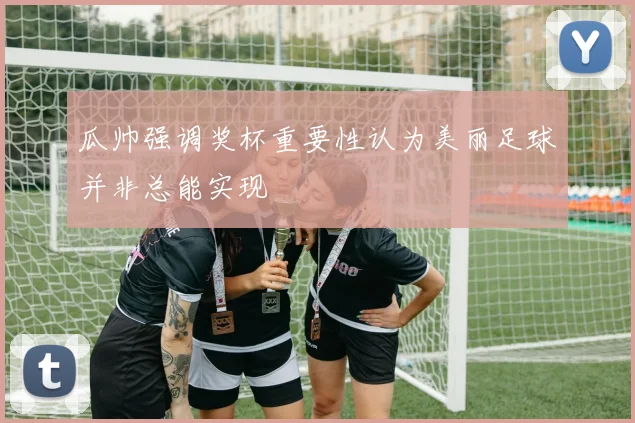 瓜帅强调奖杯重要性认为美丽足球并非总能实现