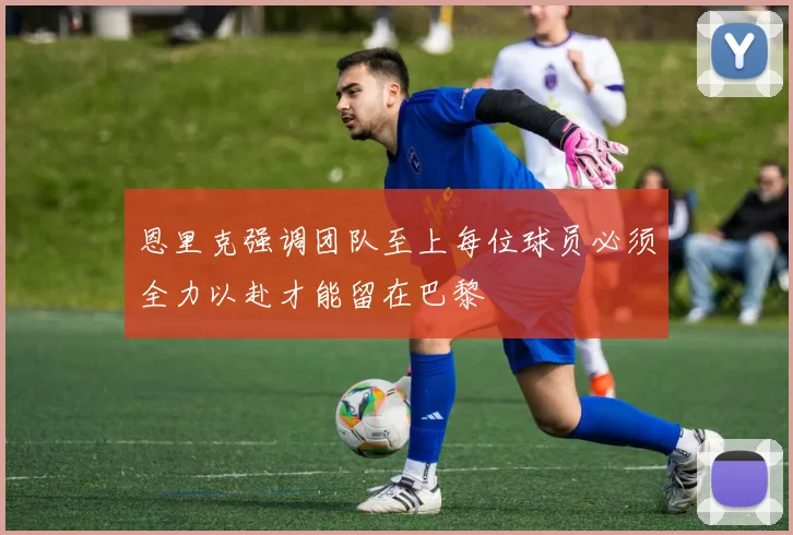 恩里克强调团队至上每位球员必须全力以赴才能留在巴黎