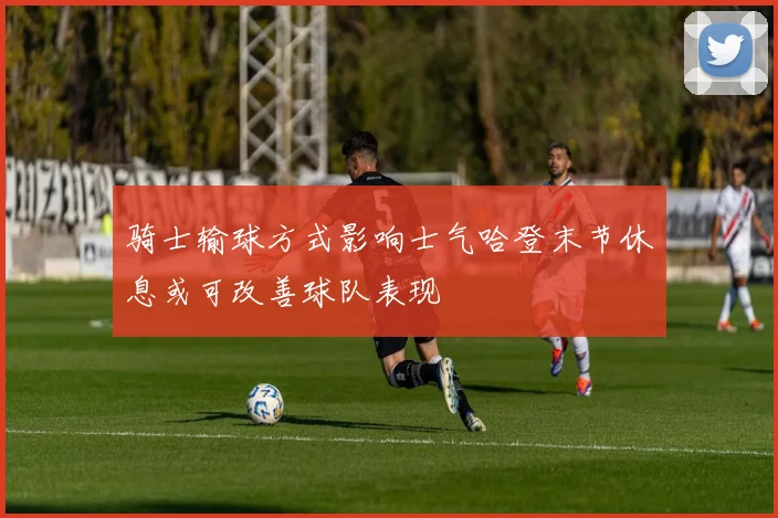 骑士输球方式影响士气哈登末节休息或可改善球队表现