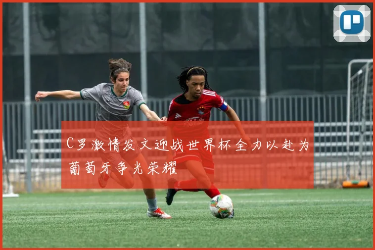 C罗激情发文迎战世界杯全力以赴为葡萄牙争光荣耀