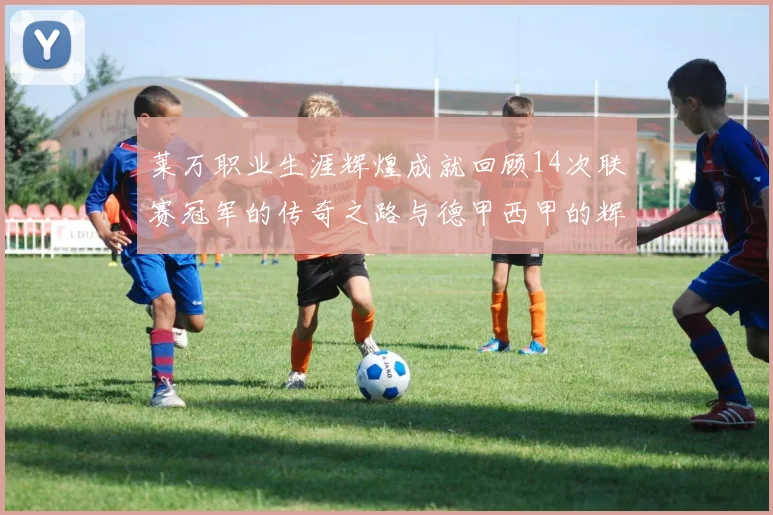 莱万职业生涯辉煌成就回顾14次联赛冠军的传奇之路与德甲西甲的辉煌历程