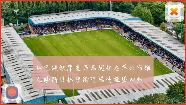 姆巴佩缺席皇马西超杯名单公布维尼修斯贝林领衔阿诺德强势回归