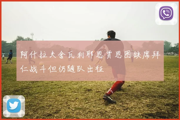 阿什拉夫舍瓦利耶恩贾恩图缺席拜仁战斗但仍随队出征
