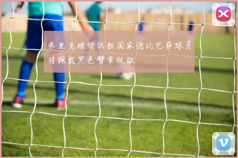 弗里克继续执教国家德比巴萨球员将佩戴黑色臂章致敬