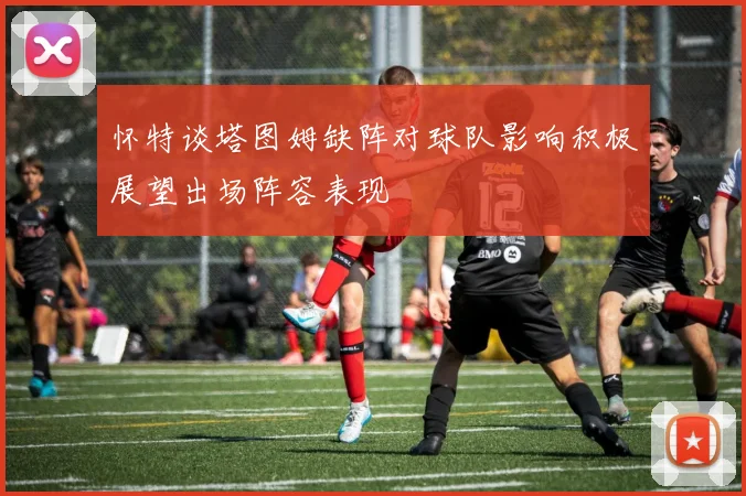 怀特谈塔图姆缺阵对球队影响积极展望出场阵容表现