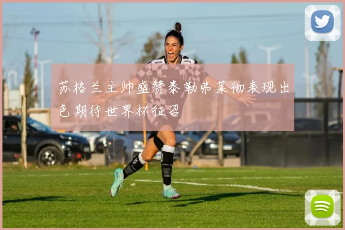 苏格兰主帅盛赞泰勒弗莱彻表现出色期待世界杯征召