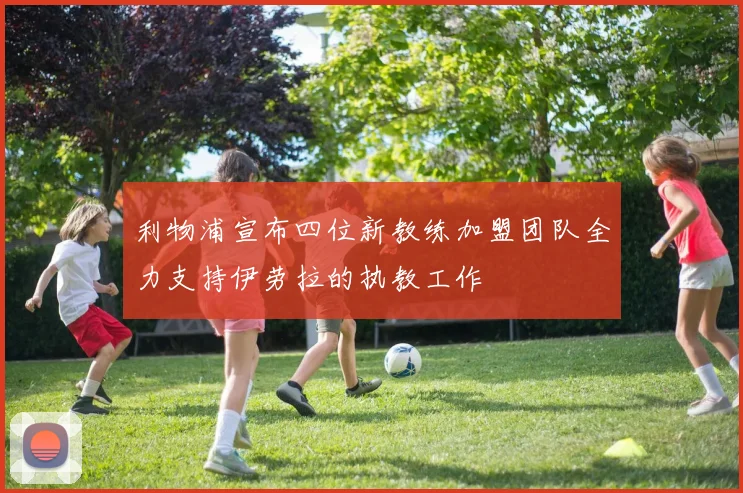 利物浦宣布四位新教练加盟团队全力支持伊劳拉的执教工作