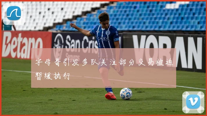 字母哥引发多队关注部分交易被迫暂缓执行