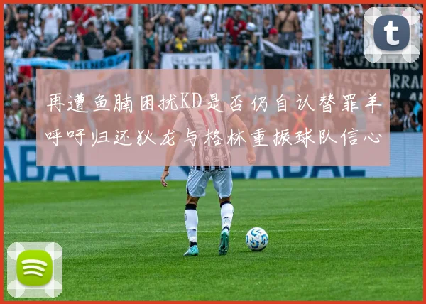 再遭鱼腩困扰KD是否仍自认替罪羊呼吁归还狄龙与格林重振球队信心
