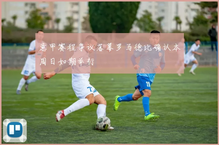 意甲赛程争议落幕罗马德比确认本周日如期举行